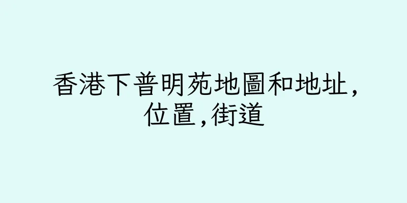 香港下普明苑地圖和地址,位置,街道