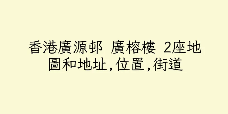 香港廣源邨 廣榕樓 2座地圖和地址,位置,街道