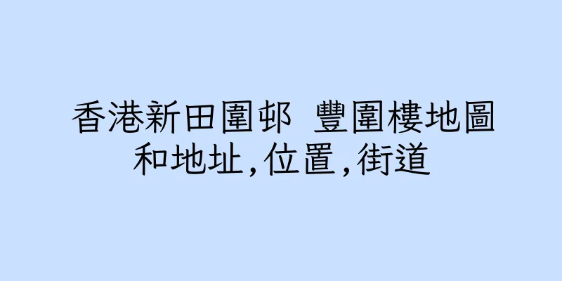 香港新田圍邨 豐圍樓地圖和地址,位置,街道