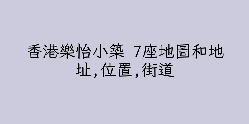 香港樂怡小築 7座地圖和地址,位置,街道