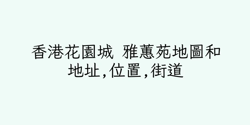 香港花園城 雅蕙苑地圖和地址,位置,街道