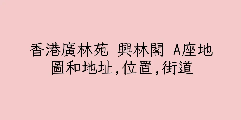 香港廣林苑 興林閣 A座地圖和地址,位置,街道