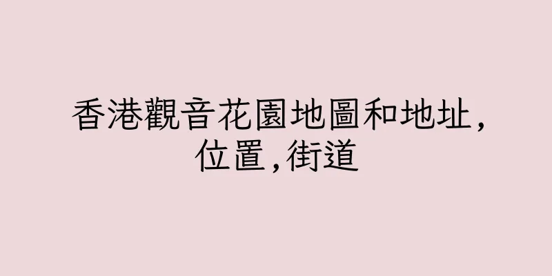 香港觀音花園地圖和地址,位置,街道