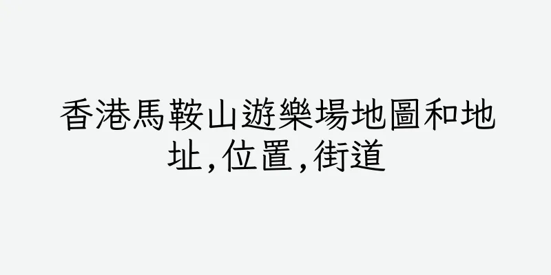 香港馬鞍山遊樂場地圖和地址,位置,街道