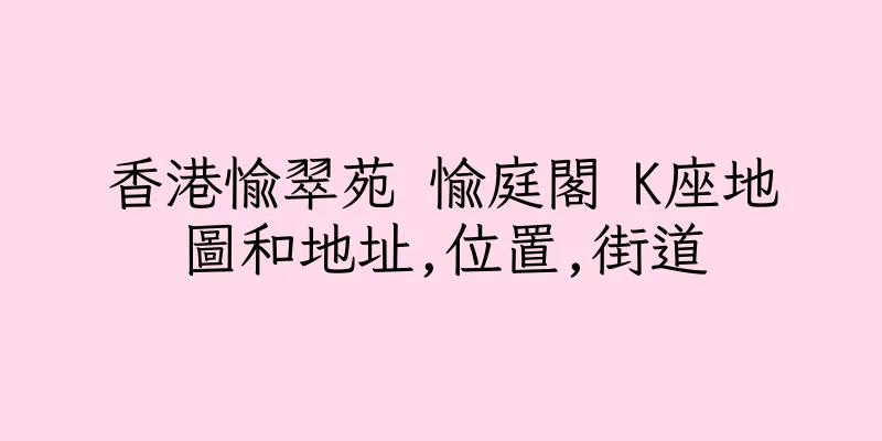 香港愉翠苑 愉庭閣 K座地圖和地址,位置,街道