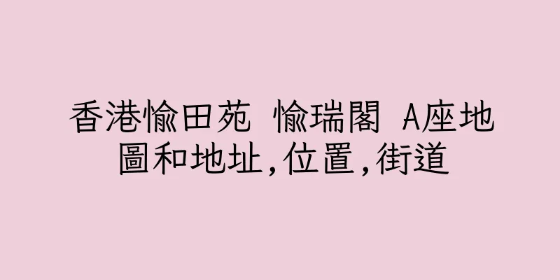 香港愉田苑 愉瑞閣 A座地圖和地址,位置,街道