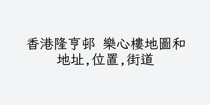香港隆亨邨 樂心樓地圖和地址,位置,街道