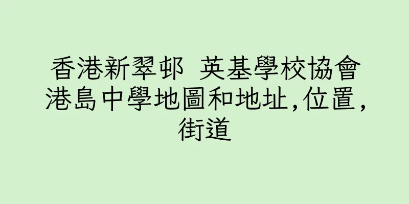香港新翠邨 英基學校協會港島中學地圖和地址,位置,街道