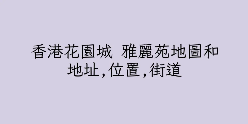 香港花園城 雅麗苑地圖和地址,位置,街道