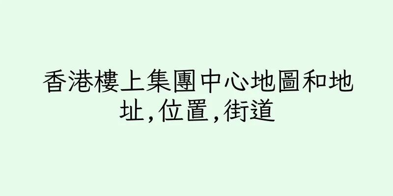 香港樓上集團中心地圖和地址,位置,街道