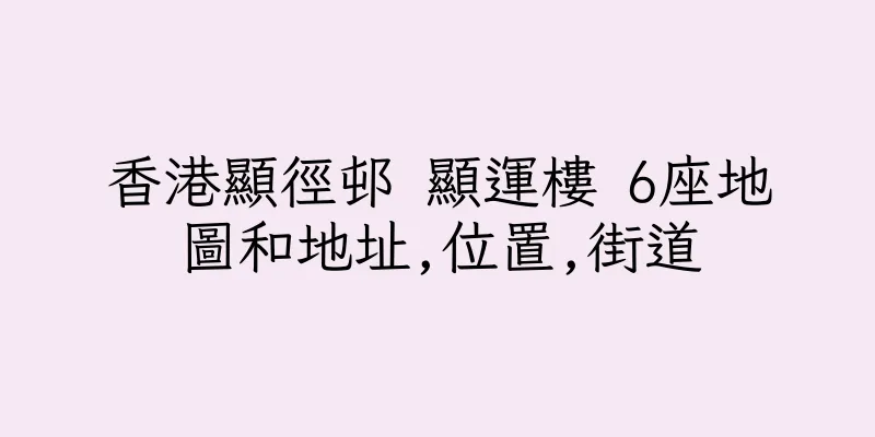 香港顯徑邨 顯運樓 6座地圖和地址,位置,街道