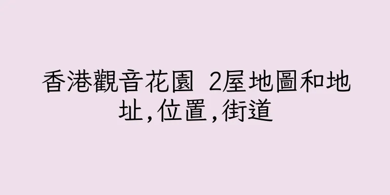 香港觀音花園 2屋地圖和地址,位置,街道