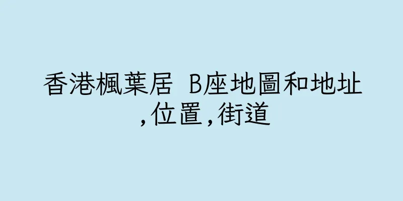 香港楓葉居 B座地圖和地址,位置,街道