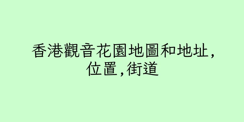 香港觀音花園地圖和地址,位置,街道