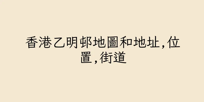 香港乙明邨地圖和地址,位置,街道