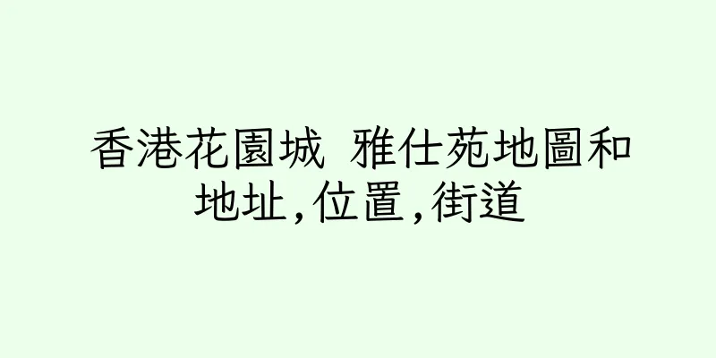 香港花園城 雅仕苑地圖和地址,位置,街道