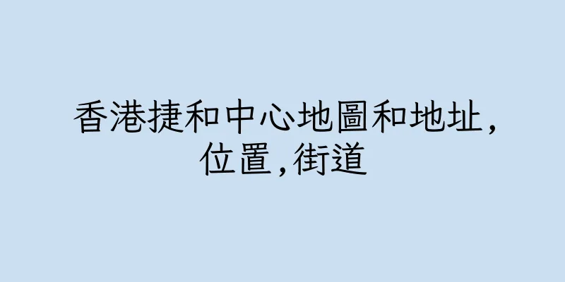 香港捷和中心地圖和地址,位置,街道