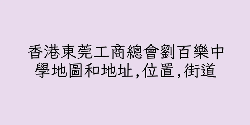 香港東莞工商總會劉百樂中學地圖和地址,位置,街道