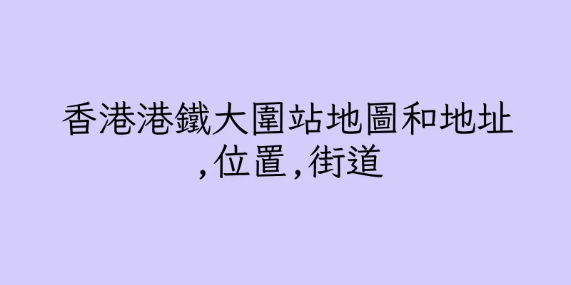 香港港鐵大圍站地圖和地址,位置,街道