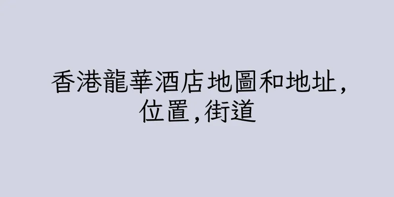 香港龍華酒店地圖和地址,位置,街道