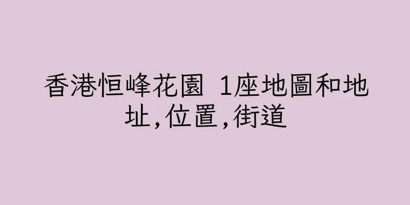 香港恒峰花園 1座地圖和地址,位置,街道