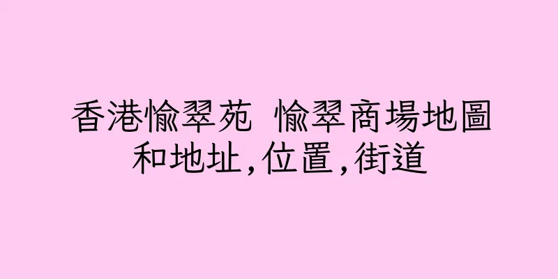 香港愉翠苑 愉翠商場地圖和地址,位置,街道