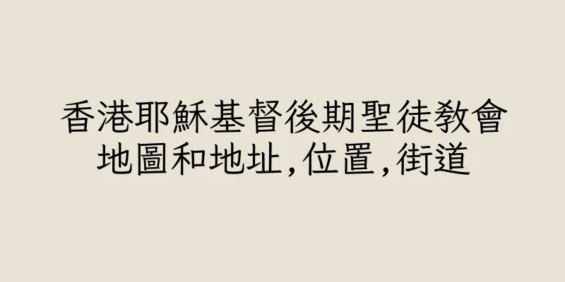 香港耶穌基督後期聖徒教會地圖和地址,位置,街道