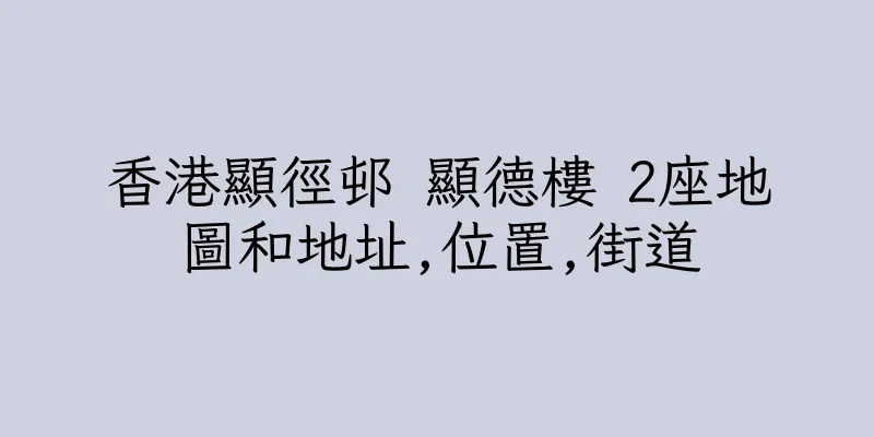 香港顯徑邨 顯德樓 2座地圖和地址,位置,街道