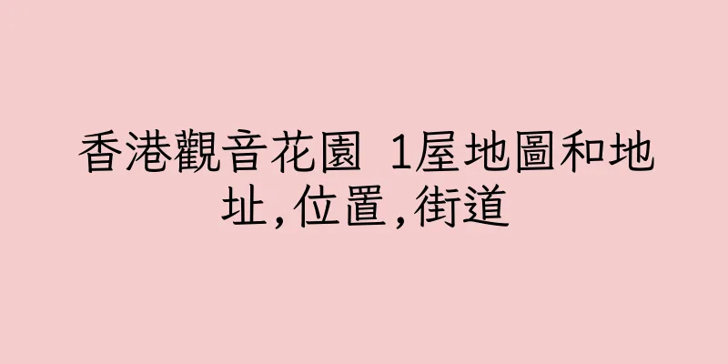 香港觀音花園 1屋地圖和地址,位置,街道