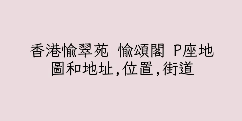 香港愉翠苑 愉頌閣 P座地圖和地址,位置,街道