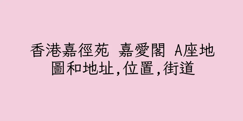 香港嘉徑苑 嘉愛閣 A座地圖和地址,位置,街道
