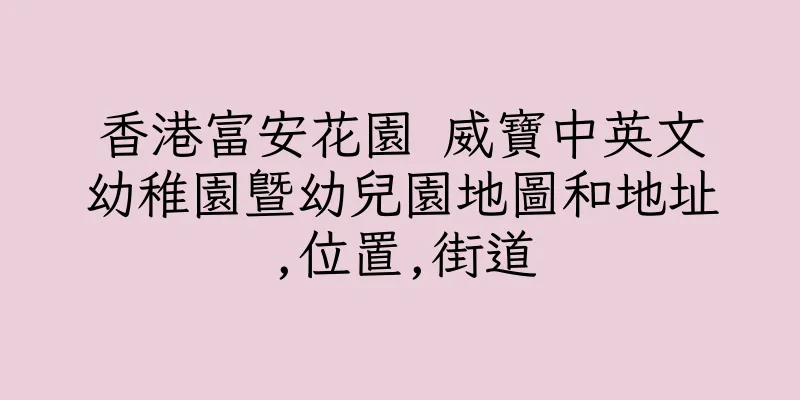 香港富安花園 威寶中英文幼稚園暨幼兒園地圖和地址,位置,街道