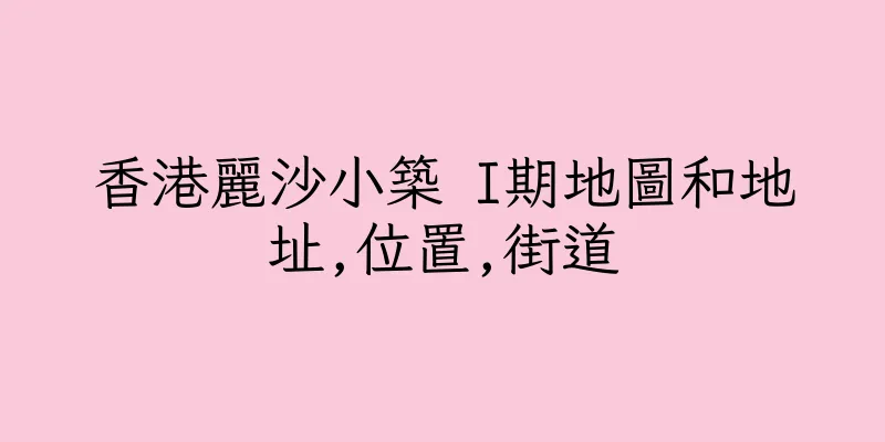 香港麗沙小築 I期地圖和地址,位置,街道