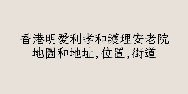 香港明愛利孝和護理安老院地圖和地址,位置,街道