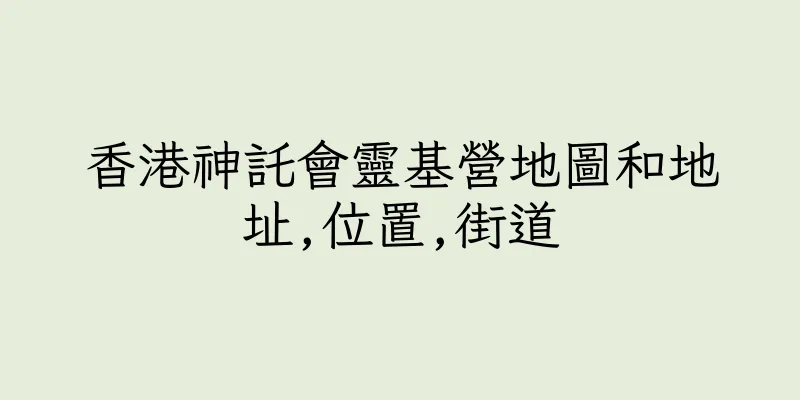 香港神託會靈基營地圖和地址,位置,街道