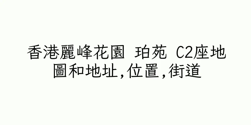 香港麗峰花園 珀苑 C2座地圖和地址,位置,街道