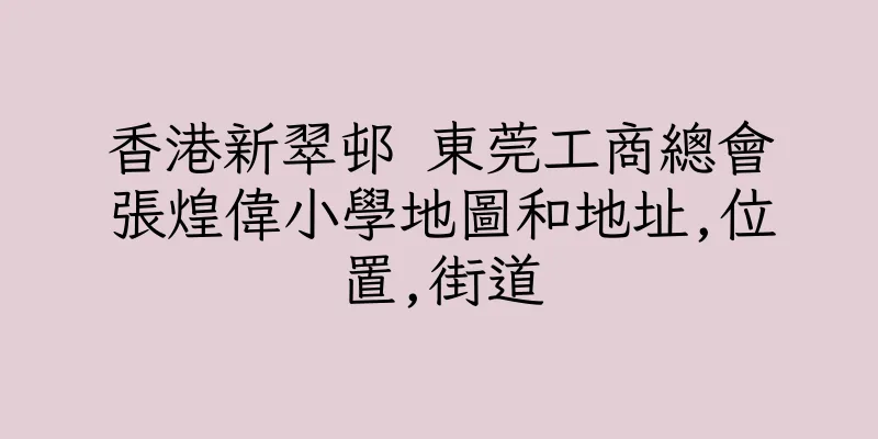 香港新翠邨 東莞工商總會張煌偉小學地圖和地址,位置,街道