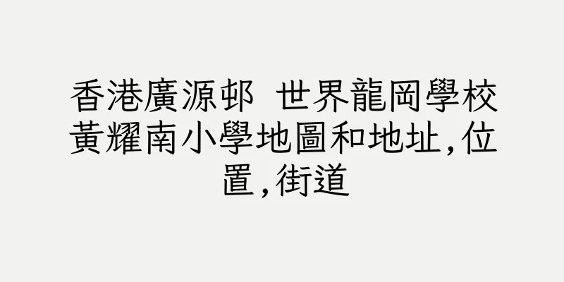 香港廣源邨 世界龍岡學校黃耀南小學地圖和地址,位置,街道