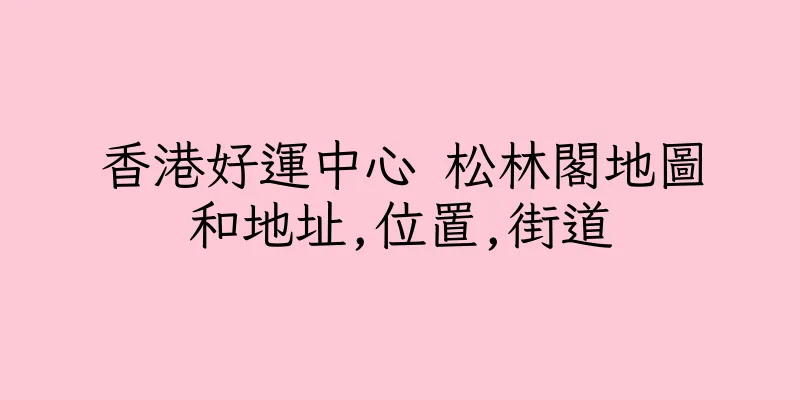 香港好運中心 松林閣地圖和地址,位置,街道