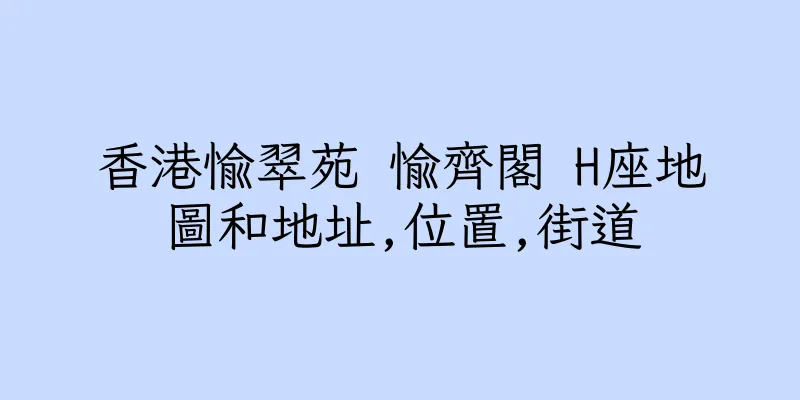 香港愉翠苑 愉齊閣 H座地圖和地址,位置,街道