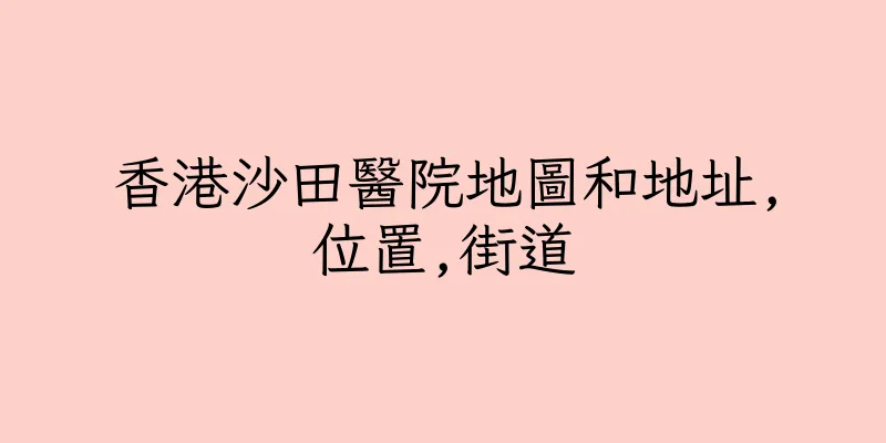 香港沙田醫院地圖和地址,位置,街道