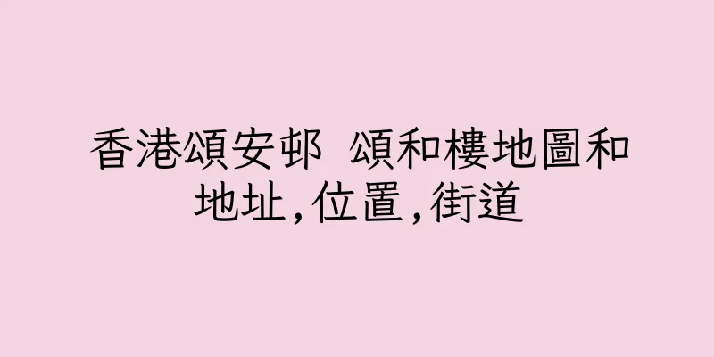 香港頌安邨 頌和樓地圖和地址,位置,街道