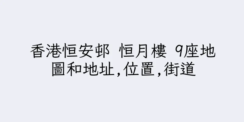 香港恒安邨 恒月樓 9座地圖和地址,位置,街道