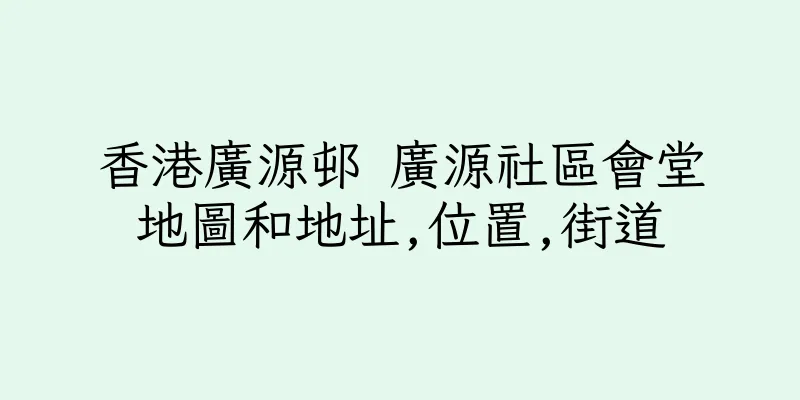 香港廣源邨 廣源社區會堂地圖和地址,位置,街道