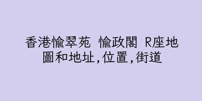 香港愉翠苑 愉政閣 R座地圖和地址,位置,街道
