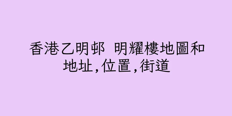 香港乙明邨 明耀樓地圖和地址,位置,街道
