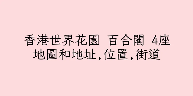 香港世界花園 百合閣 4座地圖和地址,位置,街道