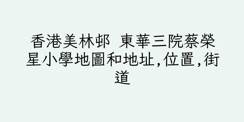 香港美林邨 東華三院蔡榮星小學地圖和地址,位置,街道