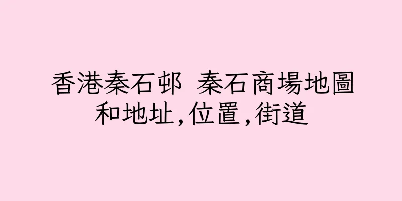 香港秦石邨 秦石商場地圖和地址,位置,街道