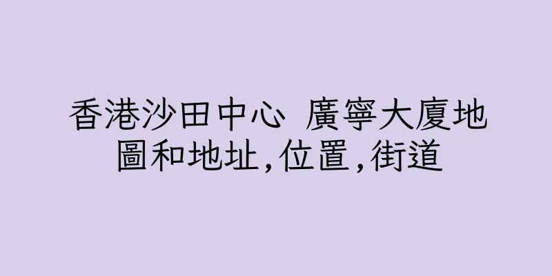 香港沙田中心 廣寧大廈地圖和地址,位置,街道